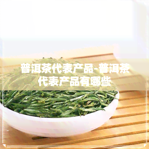 普洱茶代表产品-普洱茶代表产品有哪些