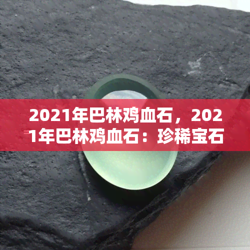 2021年巴林鸡血石，2021年巴林鸡血石：珍稀宝石的璀璨之光