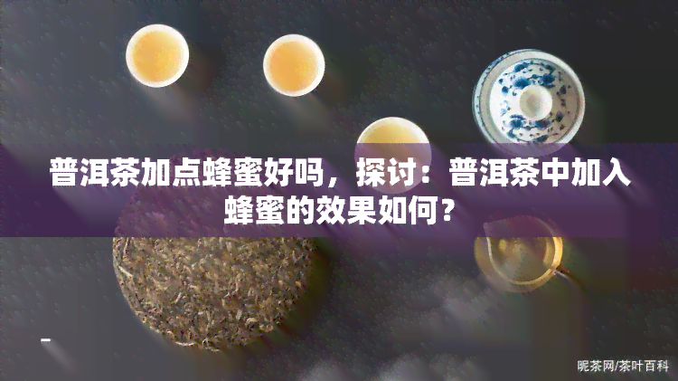 普洱茶加点蜂蜜好吗，探讨：普洱茶中加入蜂蜜的效果如何？