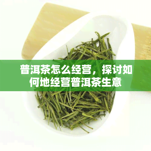 普洱茶怎么经营，探讨如何地经营普洱茶生意