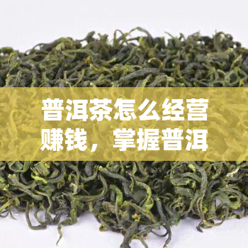 普洱茶怎么经营赚钱，掌握普洱茶经营技巧，轻松实现盈利