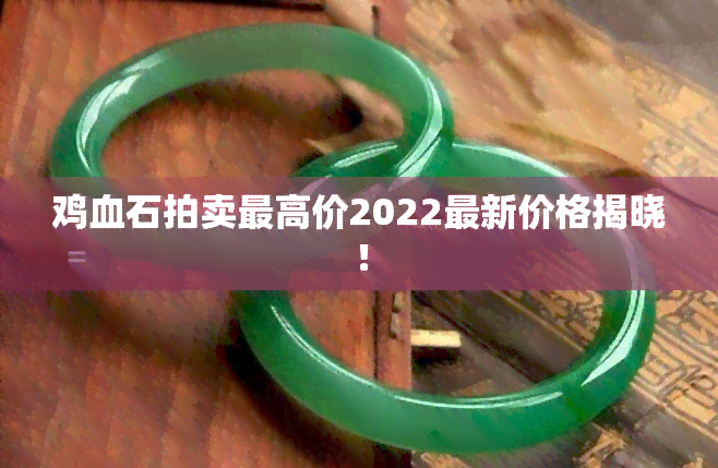 鸡血石拍卖更高价2022最新价格揭晓！