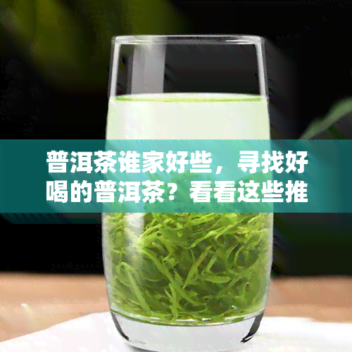 普洱茶谁家好些，寻找好喝的普洱茶？看看这些推荐！