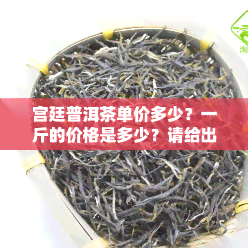 宫廷普洱茶单价多少？一斤的价格是多少？请给出详细回答。