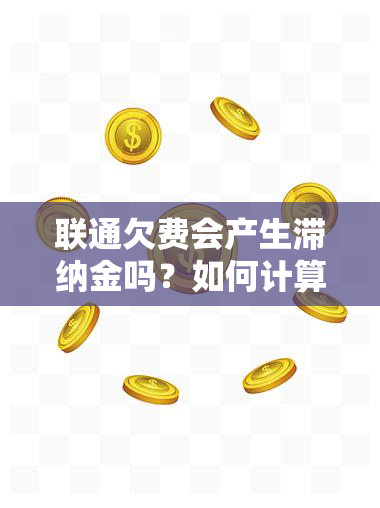 联通欠费会产生滞纳金吗？如何计算及处理？