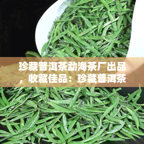 珍藏普洱茶勐海茶厂出品，收藏佳品：珍藏普洱茶，勐海茶厂出品