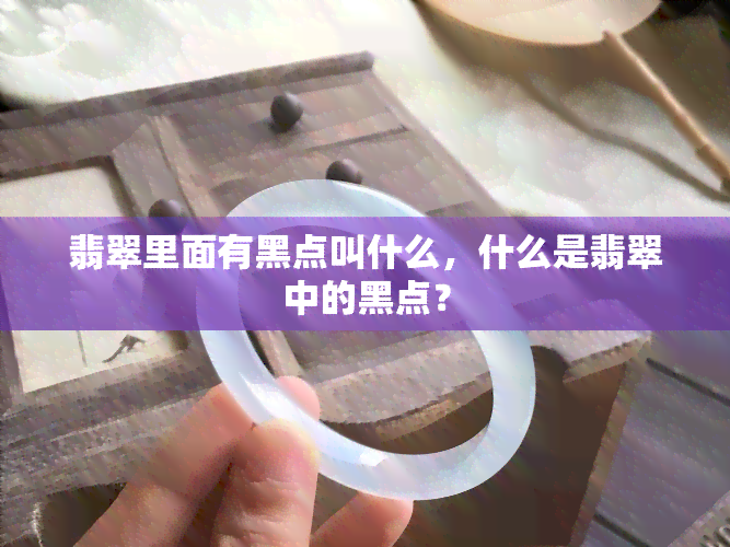 翡翠里面有黑点叫什么，什么是翡翠中的黑点？