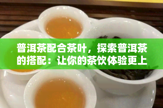 普洱茶配合茶叶，探索普洱茶的搭配：让你的茶饮体验更上一层楼！