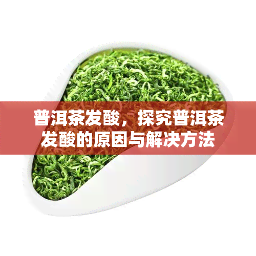 普洱茶发酸，探究普洱茶发酸的原因与解决方法