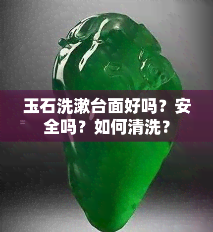 玉石洗漱台面好吗？安全吗？如何清洗？