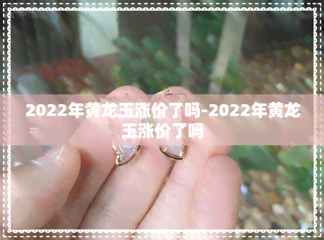 2022年黄龙玉涨价了吗-2022年黄龙玉涨价了吗