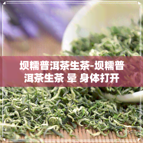 坝糯普洱茶生茶-坝糯普洱茶生茶 晕 身体打开