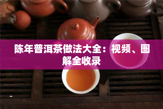 陈年普洱茶做法大全：视频、图解全收录