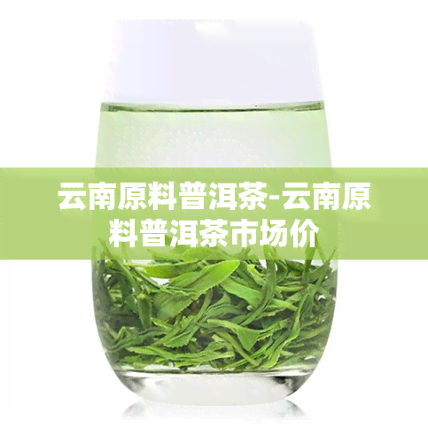 云南原料普洱茶-云南原料普洱茶市场价