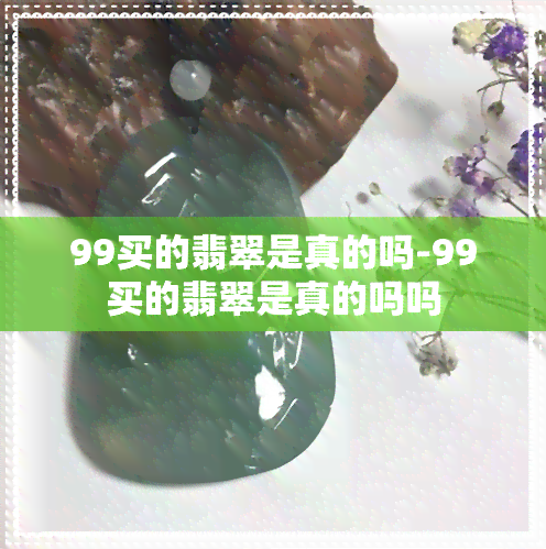 99买的翡翠是真的吗-99买的翡翠是真的吗吗