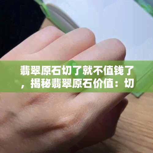 翡翠原石切了就不值钱了，揭秘翡翠原石价值：切开后价格骤降，买家需谨慎！