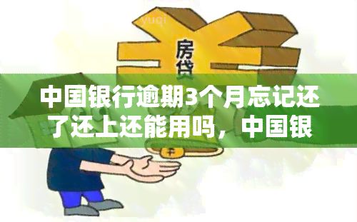 中国银行逾期3个月忘记还了还上还能用吗，中国银行信用卡逾期三个月未还款，现在还款是否仍能正常使用？