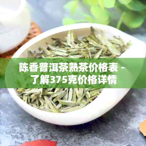 陈香普洱茶熟茶价格表 - 了解375克价格详情