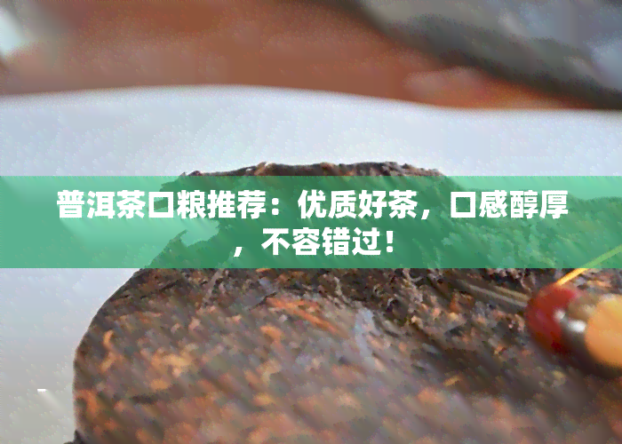 普洱茶口粮推荐：优质好茶，口感醇厚，不容错过！