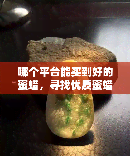 哪个平台能买到好的蜜蜡，寻找优质蜜蜡？揭秘购买好平台！