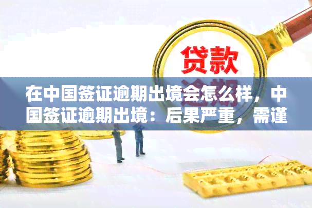 在中国签证逾期出境会怎么样，中国签证逾期出境：后果严重，需谨处理！