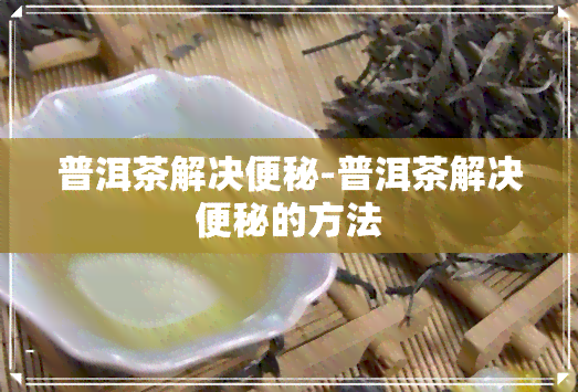 普洱茶解决便秘-普洱茶解决便秘的方法