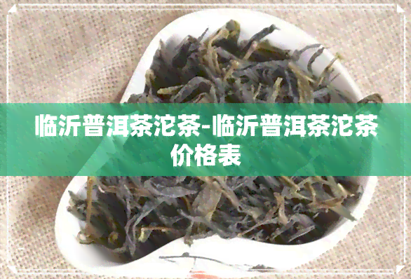 临沂普洱茶沱茶-临沂普洱茶沱茶价格表