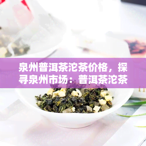 泉州普洱茶沱茶价格，探寻泉州市场：普洱茶沱茶的最新价格与购买指南