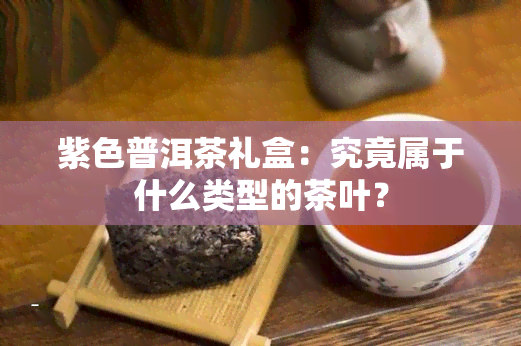 紫色普洱茶礼盒：究竟属于什么类型的茶叶？