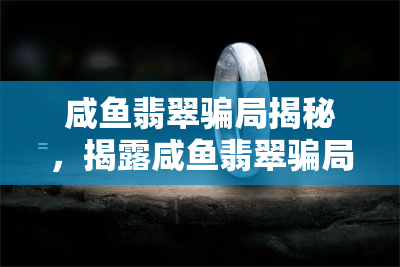 咸鱼翡翠骗局揭秘，揭露咸鱼翡翠骗局：如何识别和避免落入陷阱？