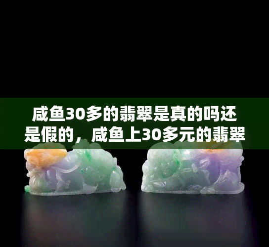 咸鱼30多的翡翠是真的吗还是假的，咸鱼上30多元的翡翠是真的吗？实情揭秘！