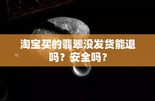 淘宝买的翡翠没发货能退吗？安全吗？