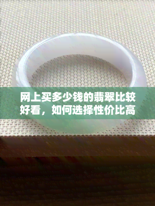 网上买多少钱的翡翠比较好看，如何选择性价比高的翡翠？——以'网上买多少钱的翡翠比较好看'为关键词解析