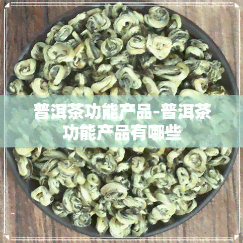 普洱茶功能产品-普洱茶功能产品有哪些