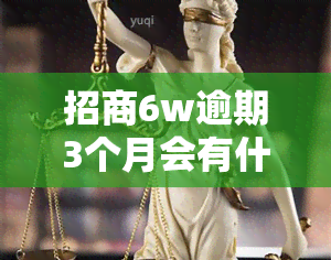 招商6w逾期3个月会有什么后果？是否会被起诉？