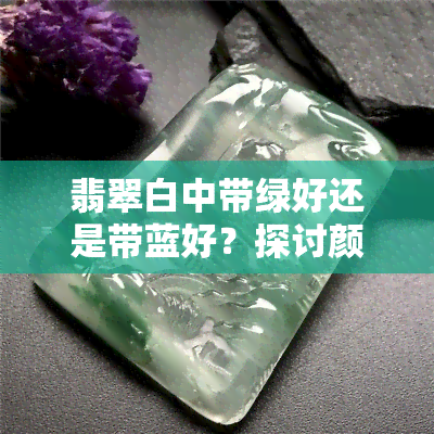 翡翠白中带绿好还是带蓝好？探讨颜色对翡翠价值的影响