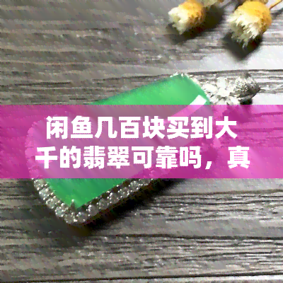 闲鱼几百块买到大千的翡翠可靠吗，真假难辨？在闲鱼上花几百块买大千翡翠靠谱吗？