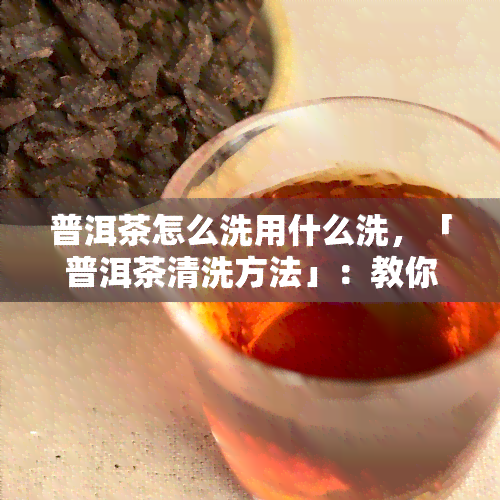 普洱茶怎么洗用什么洗，「普洱茶清洗方法」：教你如何正确清洗普洱茶，选择最适宜的清洗工具