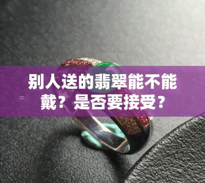 别人送的翡翠能不能戴？是否要接受？