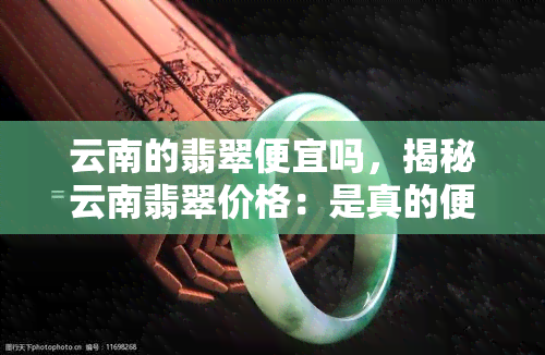 云南的翡翠便宜吗，揭秘云南翡翠价格：是真的便宜还是被套路了？