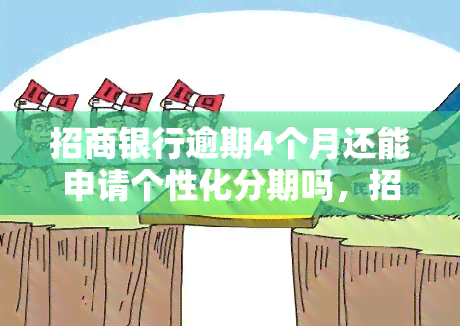 招商银行逾期4个月还能申请个性化分期吗，招商银行信用卡逾期四个月，还有机会申请个性化分期还款吗？