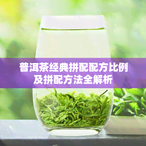 普洱茶经典拼配配方比例及拼配方法全解析