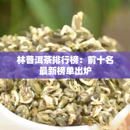 林普洱茶排行榜：前十名最新榜单出炉