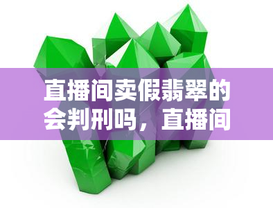 直播间卖假翡翠的会判刑吗，直播间售卖假翡翠是否会被判刑？——探讨网络购物中的法律责任