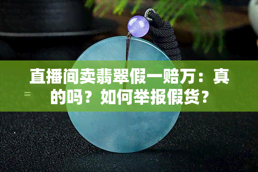 直播间卖翡翠假一赔万：真的吗？如何举报假货？