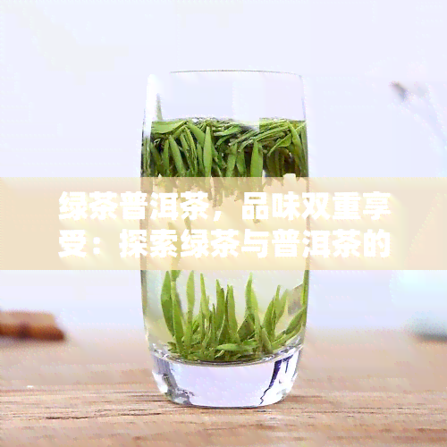 绿茶普洱茶，品味双重享受：探索绿茶与普洱茶的魅力