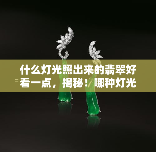 什么灯光照出来的翡翠好看一点，揭秘！哪种灯光下看翡翠最漂亮？