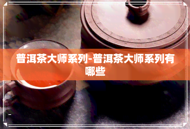 普洱茶大师系列-普洱茶大师系列有哪些