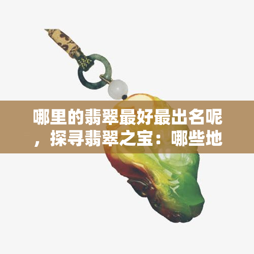 哪里的翡翠更好最出名呢，探寻翡翠之宝：哪些地方以出产优质翡翠而闻名？