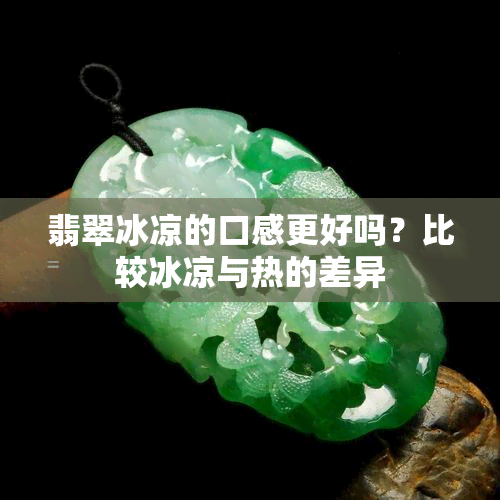 翡翠冰凉的口感更好吗？比较冰凉与热的差异